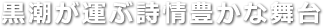 黒潮が運ぶ詩情豊かな舞台